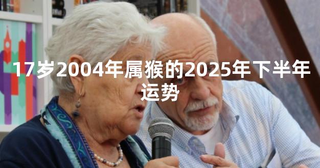 17岁2004年属猴的2025年下半年运势