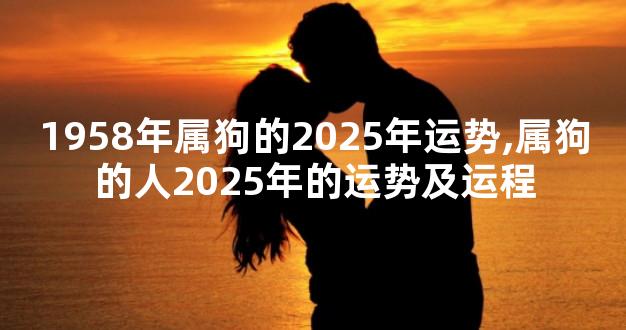 1958年属狗的2025年运势,属狗的人2025年的运势及运程