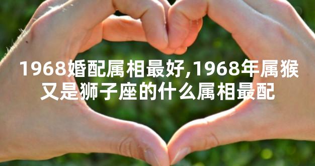 1968婚配属相最好,1968年属猴又是狮子座的什么属相最