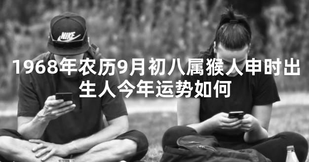 1968年农历9月初八属猴人申时出生人今年运势如何