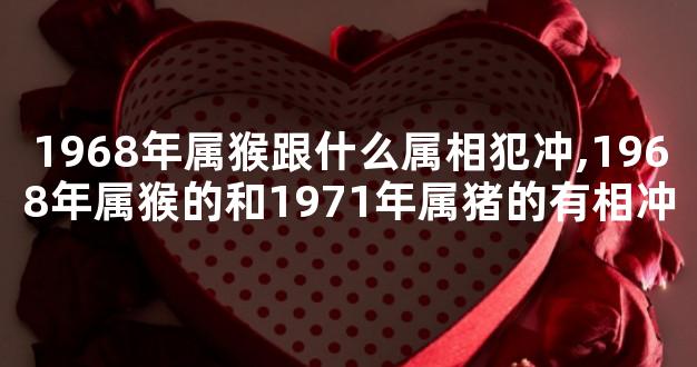 1968年属猴跟什么属相犯冲,1968年属猴的和1971年属猪的