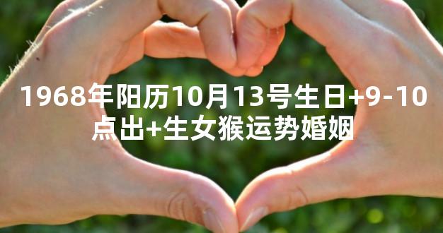 1968年阳历10月13号生日+9-10点出+生女猴运势婚姻