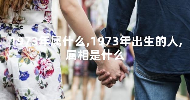 1973年属什么,1973年出生的人,属相是什么