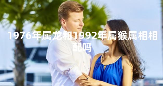 1976年属龙和1992年属猴属相相配吗