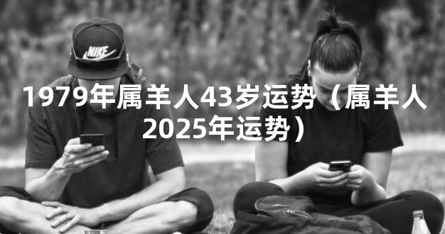 1979年属羊人43岁运势（属羊人2025年运势）