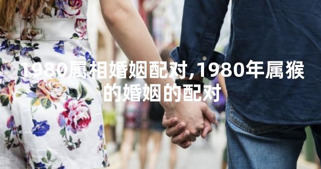 1980属相婚姻配对,1980年属猴的婚姻的配对