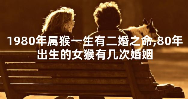 1980年属猴一生有二婚之命,80年出生的女猴有几次婚姻