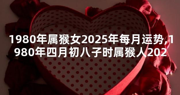 1980年属猴女2025年每月运势,1980年四月初八子时属猴人