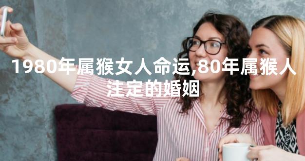 1980年属猴女人命运,80年属猴人注定的婚姻