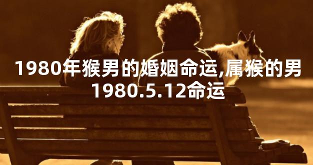 1980年猴男的婚姻命运,属猴的男1980.5.12命运