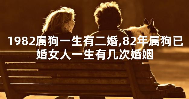 1982属狗一生有二婚,82年属狗已婚女人一生有几次婚姻