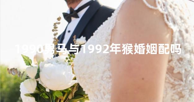 1990男马与1992年猴婚姻配吗