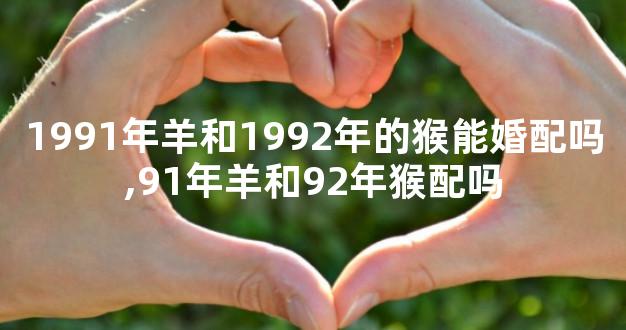 1991年羊和1992年的猴能婚配吗,91年羊和92年猴配吗