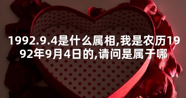 1992.9.4是什么属相,我是农历1992年9月4日的,请问是属于哪