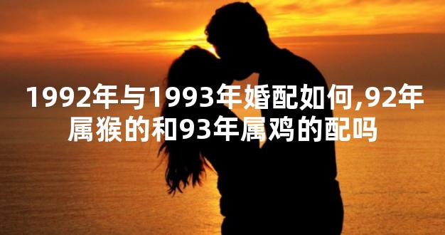 1992年与1993年婚配如何,92年属猴的和93年属鸡的配吗