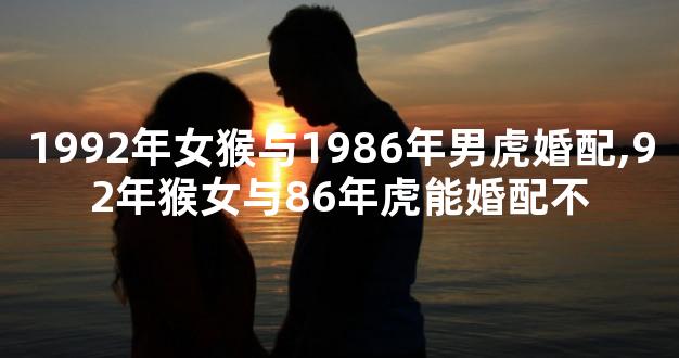 1992年女猴与1986年男虎婚配,92年猴女与86年虎能婚配不