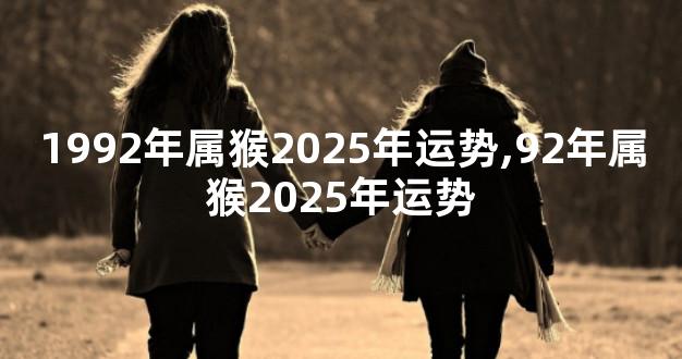 1992年属猴2025年运势,92年属猴2025年运势