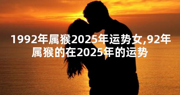 1992年属猴2025年运势女,92年属猴的在2025年的运势