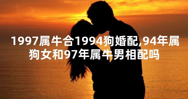 1997属牛合1994狗婚配,94年属狗女和97年属牛男相配吗