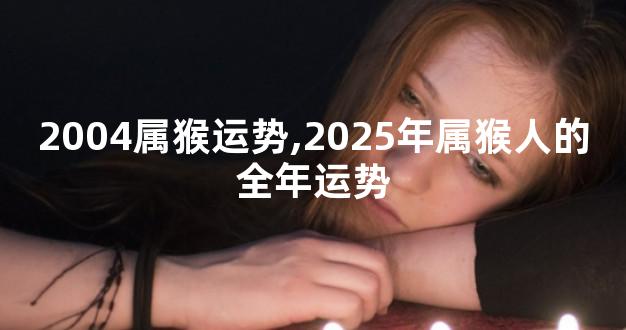 2004属猴运势,2025年属猴人的全年运势