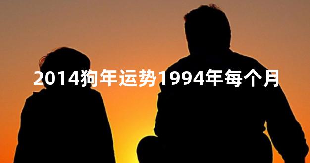 2014狗年运势1994年每个月