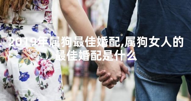 2019年属狗最佳婚配,属狗女人的最佳婚配是什么