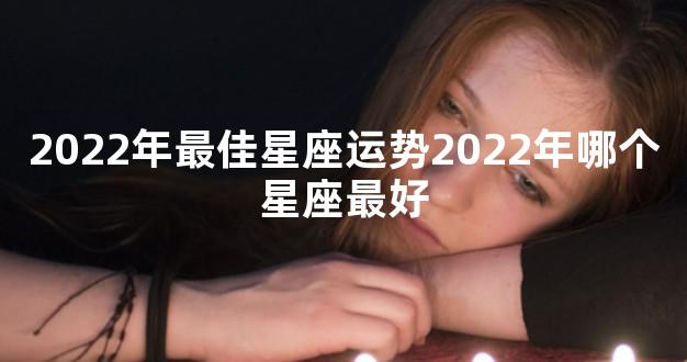 2022年最佳星座运势2022年哪个星座最好