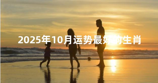 2025年10月运势最好的生肖