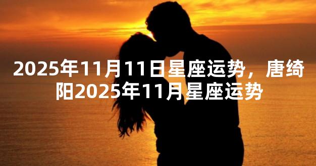 2025年11月11日星座运势，唐绮阳2025年11月星座运势