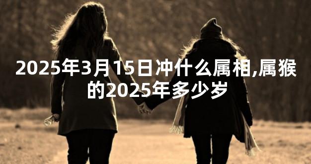 2025年3月15日冲什么属相,属猴的2025年多少岁