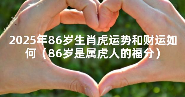 2025年86岁生肖虎运势和财运如何（86岁是属虎人的福分