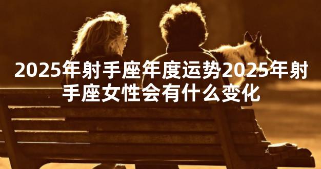 2025年射手座年度运势2025年射手座女性会有什么变化