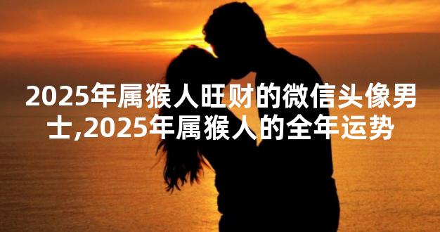 2025年属猴人旺财的微信头像男士,2025年属猴人的全年