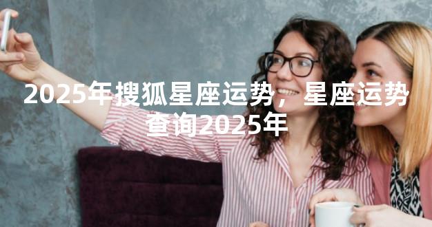 2025年搜狐星座运势，星座运势查询2025年