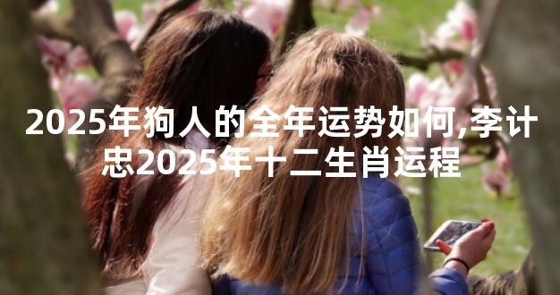 2025年狗人的全年运势如何,李计忠2025年十二生肖运程