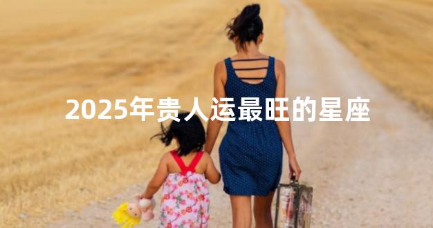 2025年贵人运最旺的星座