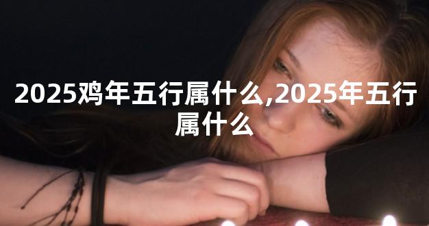 2025鸡年五行属什么,2025年五行属什么