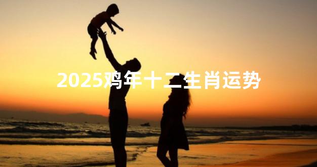 2025鸡年十二生肖运势