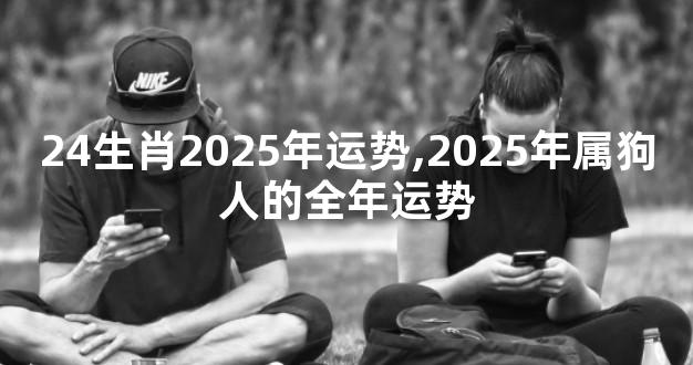 24生肖2025年运势,2025年属狗人的全年运势