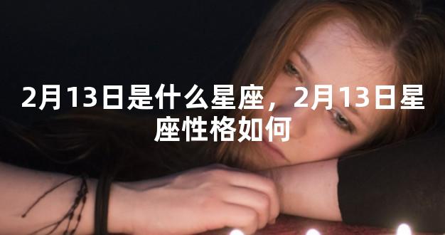 2月13日是什么星座，2月13日星座性格如何