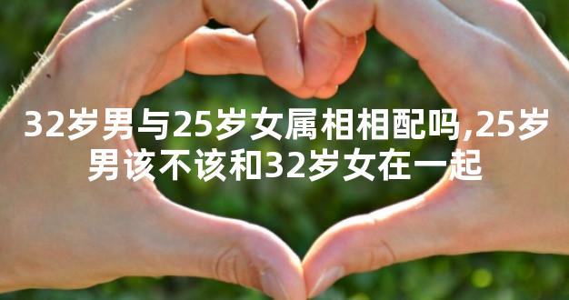 32岁男与25岁女属相相配吗,25岁男该不该和32岁女在一