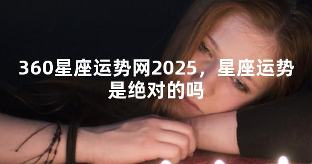 360星座运势网2025，星座运势是绝对的吗