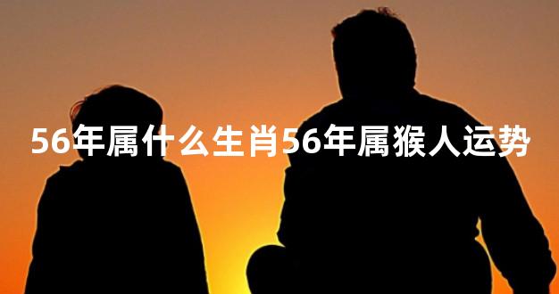 56年属什么生肖56年属猴人运势