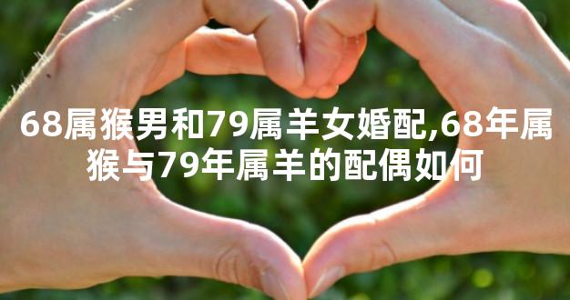 68属猴男和79属羊女婚配,68年属猴与79年属羊的配偶如