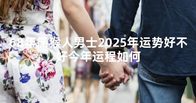 68年属猴人男士2025年运势好不好今年运程如何