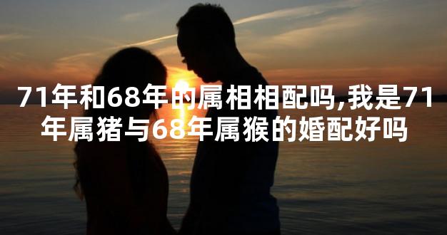 71年和68年的属相相配吗,我是71年属猪与68年属猴的婚