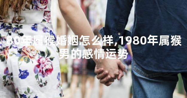 80年属猴婚姻怎么样,1980年属猴男的感情运势