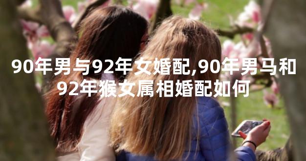 90年男与92年女婚配,90年男马和92年猴女属相婚配如何