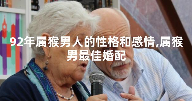 92年属猴男人的性格和感情,属猴男最佳婚配