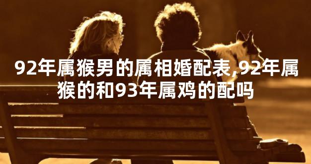 92年属猴男的属相婚配表,92年属猴的和93年属鸡的配吗